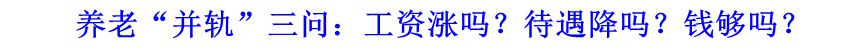 養(yǎng)老“并軌”三問(wèn)：工資漲嗎,？待遇降嗎？錢(qián)夠嗎,？